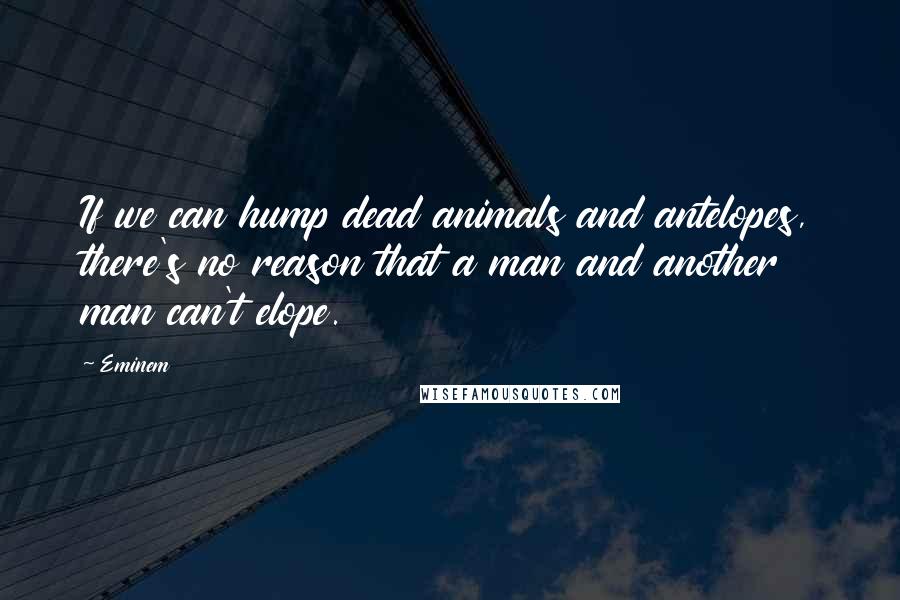 Eminem Quotes: If we can hump dead animals and antelopes, there's no reason that a man and another man can't elope.