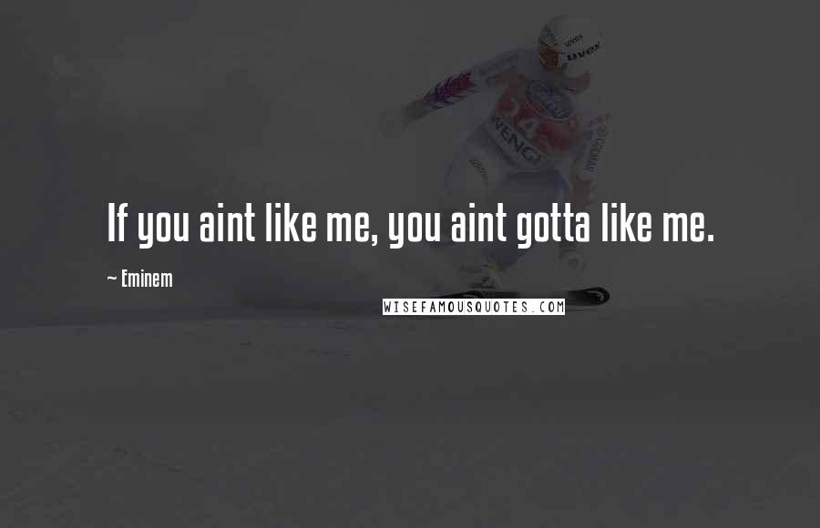 Eminem Quotes: If you aint like me, you aint gotta like me.