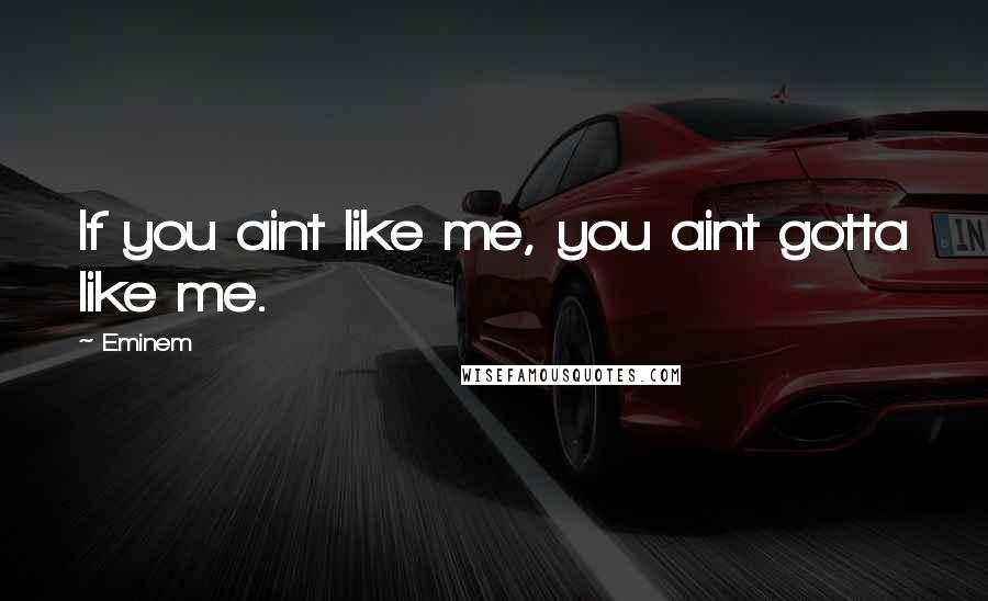 Eminem Quotes: If you aint like me, you aint gotta like me.