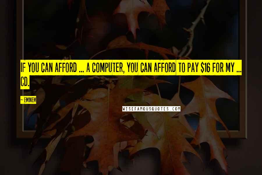 Eminem Quotes: If you can afford ... a computer, you can afford to pay $16 for my ... CD.