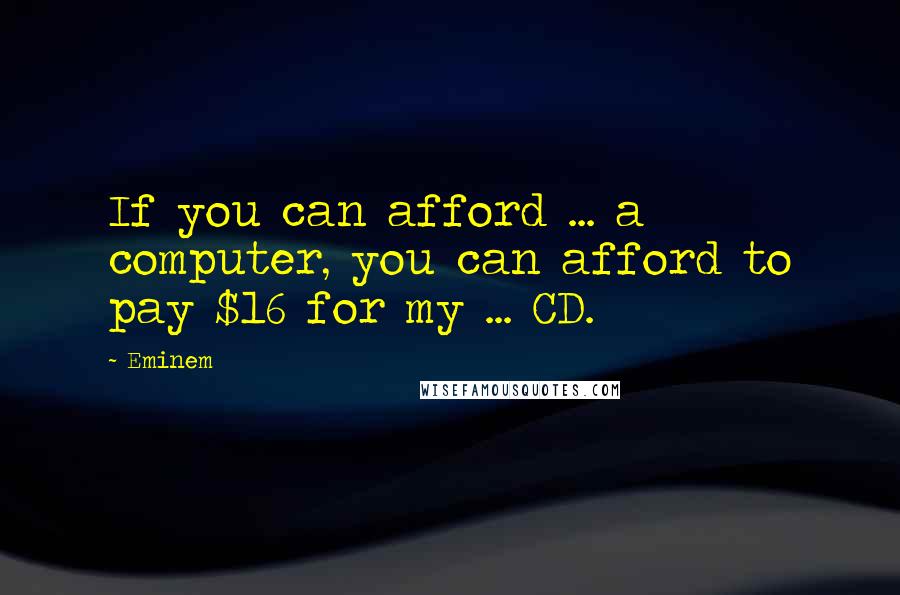 Eminem Quotes: If you can afford ... a computer, you can afford to pay $16 for my ... CD.