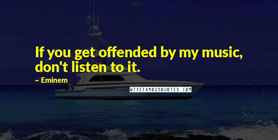 Eminem Quotes: If you get offended by my music, don't listen to it.