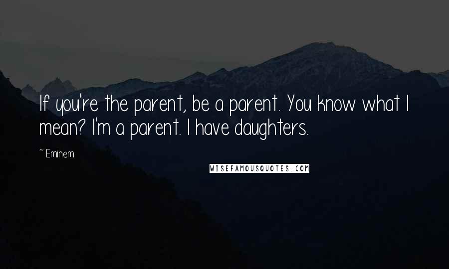 Eminem Quotes: If you're the parent, be a parent. You know what I mean? I'm a parent. I have daughters.