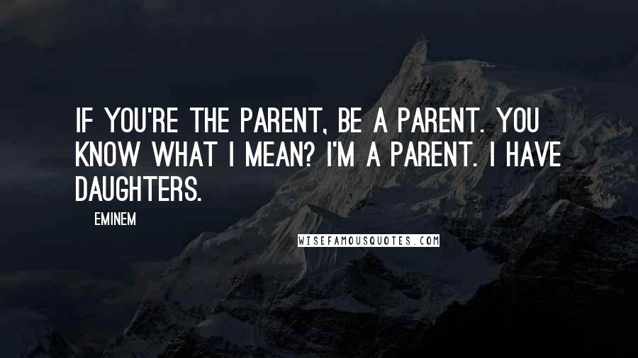 Eminem Quotes: If you're the parent, be a parent. You know what I mean? I'm a parent. I have daughters.