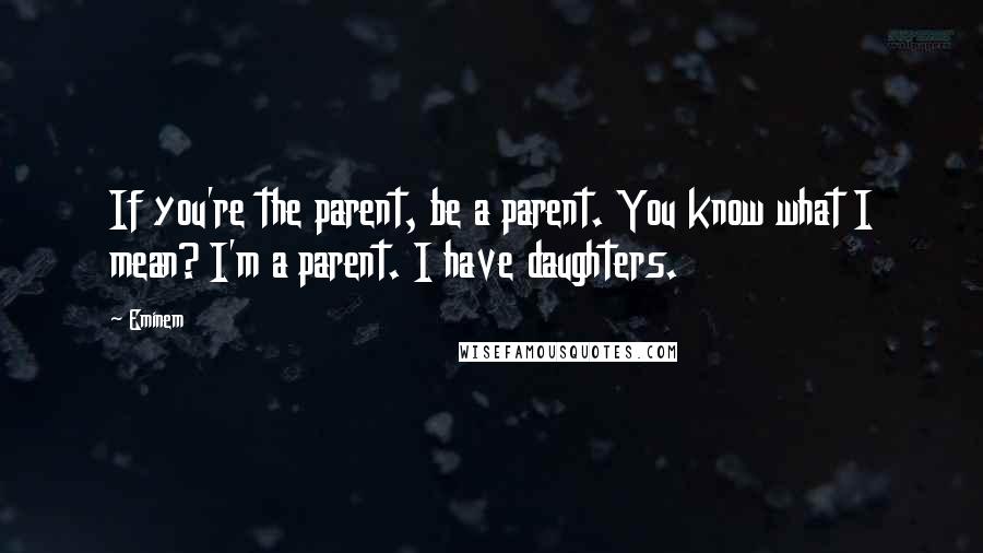 Eminem Quotes: If you're the parent, be a parent. You know what I mean? I'm a parent. I have daughters.