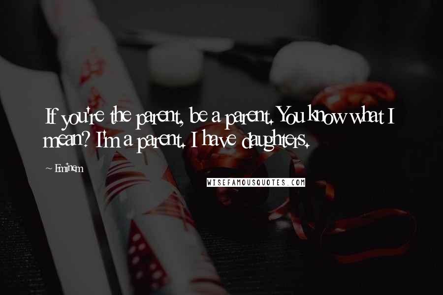 Eminem Quotes: If you're the parent, be a parent. You know what I mean? I'm a parent. I have daughters.