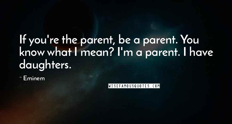 Eminem Quotes: If you're the parent, be a parent. You know what I mean? I'm a parent. I have daughters.