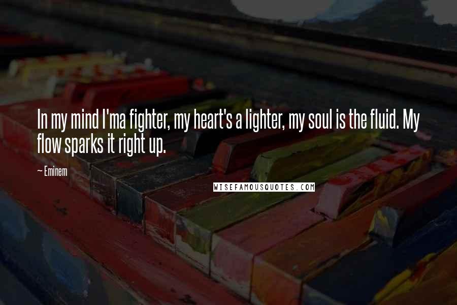 Eminem Quotes: In my mind I'ma fighter, my heart's a lighter, my soul is the fluid. My flow sparks it right up.