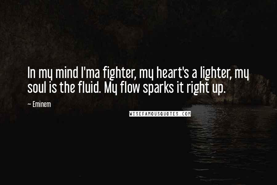 Eminem Quotes: In my mind I'ma fighter, my heart's a lighter, my soul is the fluid. My flow sparks it right up.