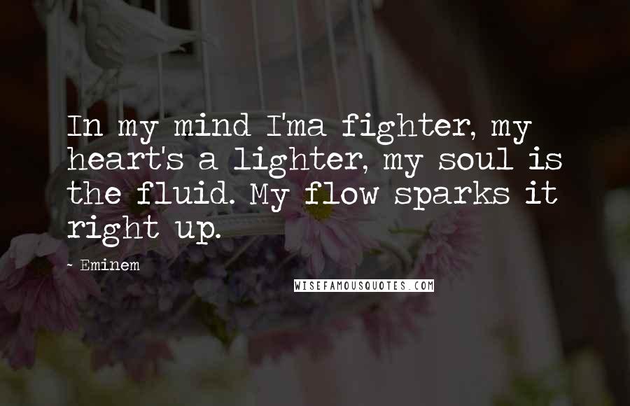 Eminem Quotes: In my mind I'ma fighter, my heart's a lighter, my soul is the fluid. My flow sparks it right up.