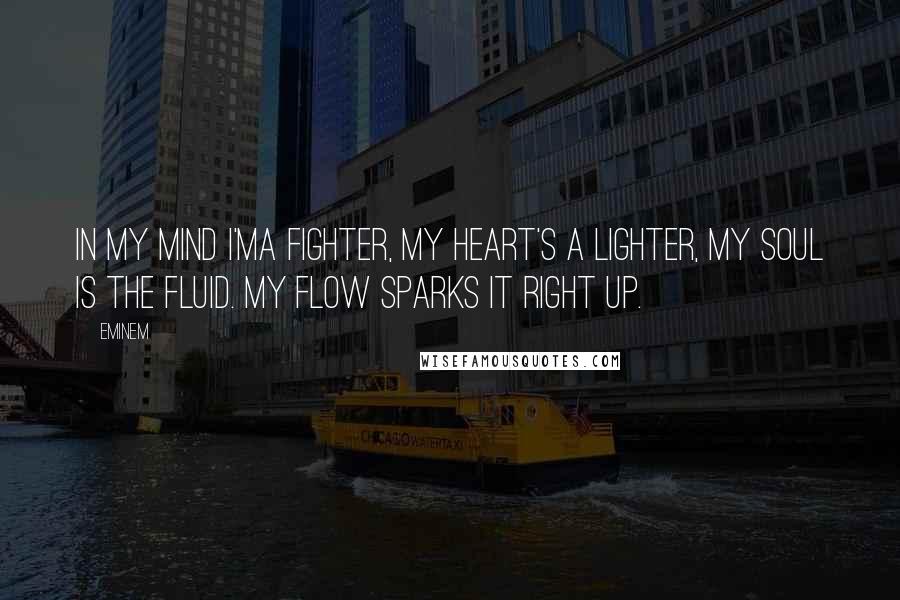 Eminem Quotes: In my mind I'ma fighter, my heart's a lighter, my soul is the fluid. My flow sparks it right up.