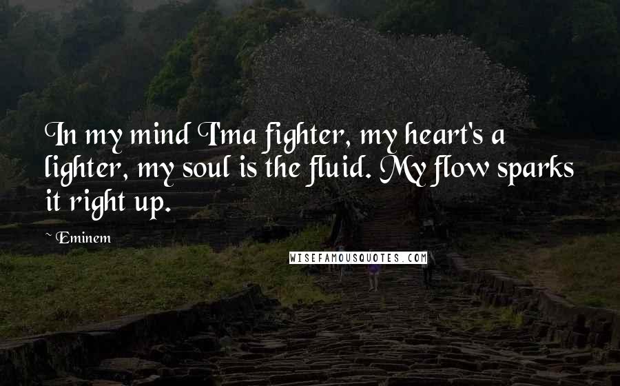 Eminem Quotes: In my mind I'ma fighter, my heart's a lighter, my soul is the fluid. My flow sparks it right up.