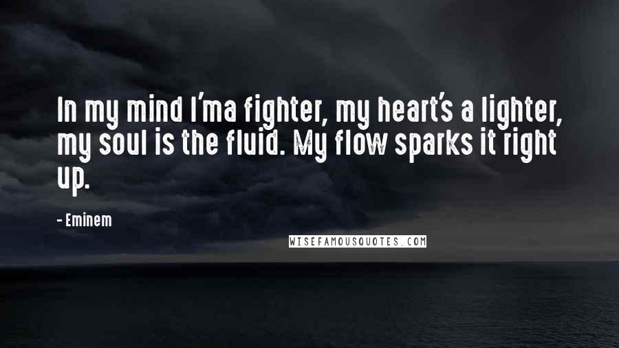 Eminem Quotes: In my mind I'ma fighter, my heart's a lighter, my soul is the fluid. My flow sparks it right up.