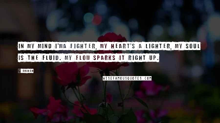 Eminem Quotes: In my mind I'ma fighter, my heart's a lighter, my soul is the fluid. My flow sparks it right up.