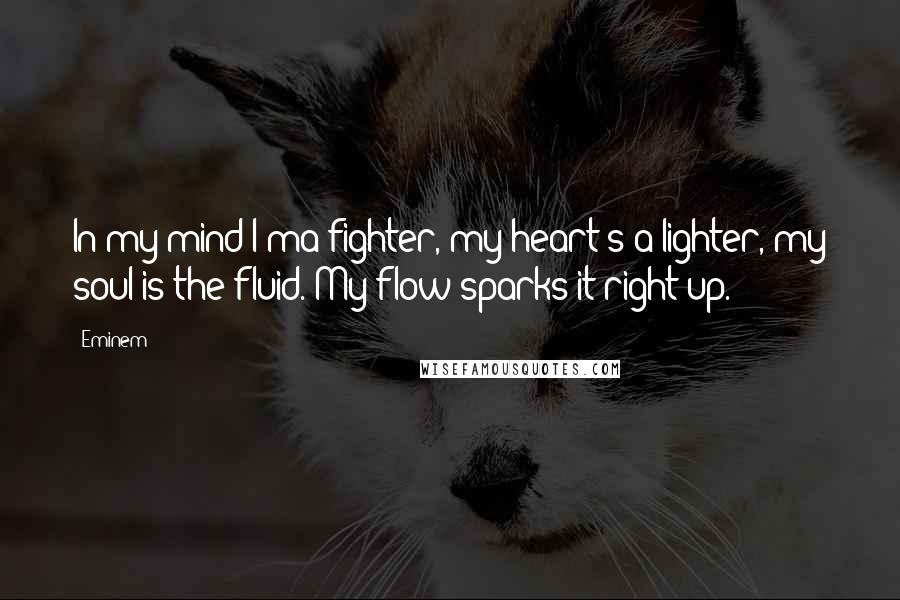 Eminem Quotes: In my mind I'ma fighter, my heart's a lighter, my soul is the fluid. My flow sparks it right up.