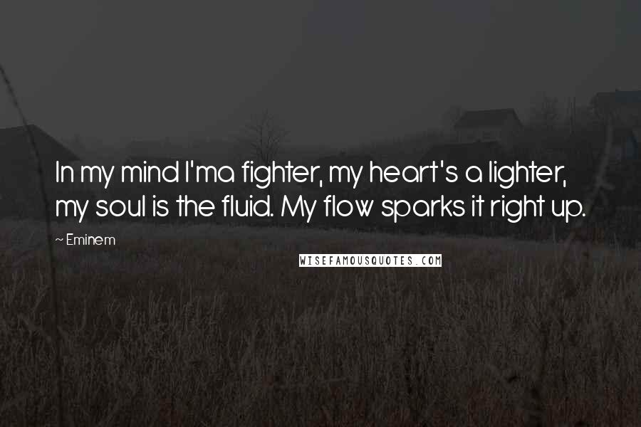 Eminem Quotes: In my mind I'ma fighter, my heart's a lighter, my soul is the fluid. My flow sparks it right up.