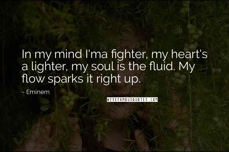 Eminem Quotes: In my mind I'ma fighter, my heart's a lighter, my soul is the fluid. My flow sparks it right up.