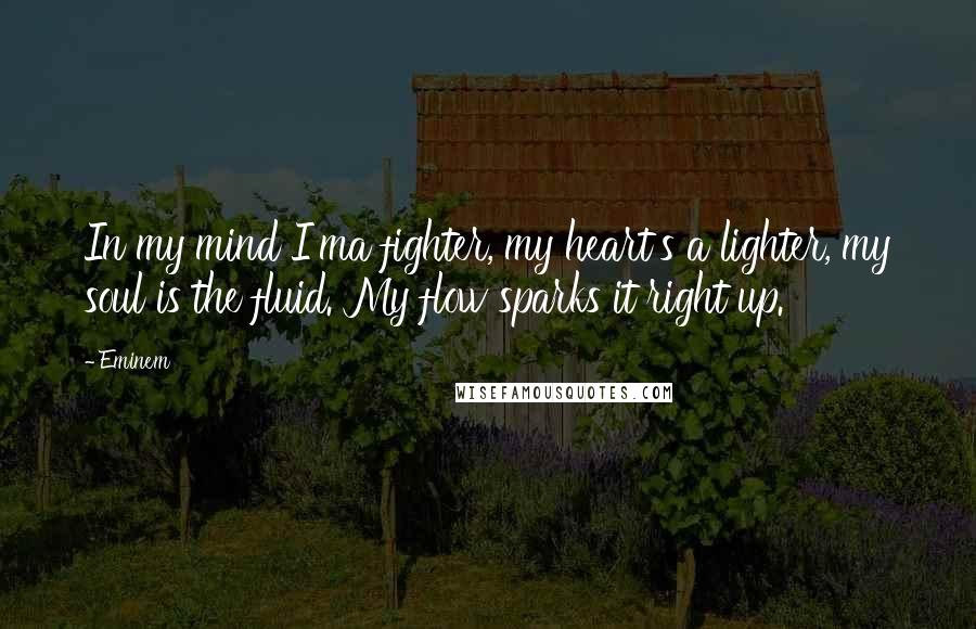 Eminem Quotes: In my mind I'ma fighter, my heart's a lighter, my soul is the fluid. My flow sparks it right up.