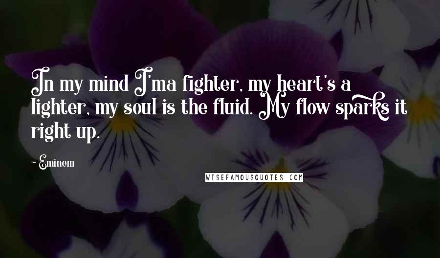 Eminem Quotes: In my mind I'ma fighter, my heart's a lighter, my soul is the fluid. My flow sparks it right up.