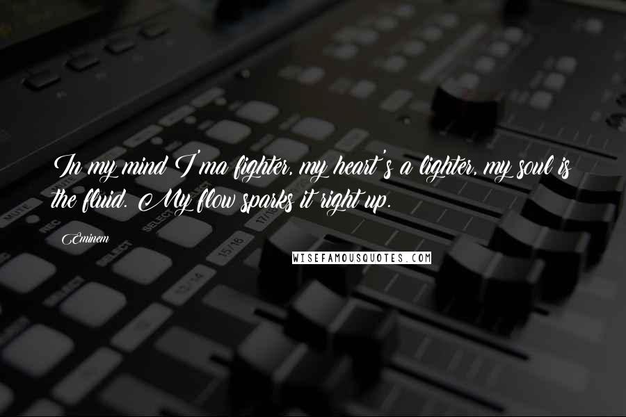 Eminem Quotes: In my mind I'ma fighter, my heart's a lighter, my soul is the fluid. My flow sparks it right up.