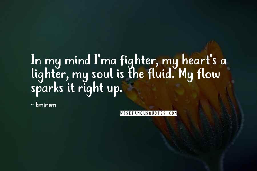 Eminem Quotes: In my mind I'ma fighter, my heart's a lighter, my soul is the fluid. My flow sparks it right up.