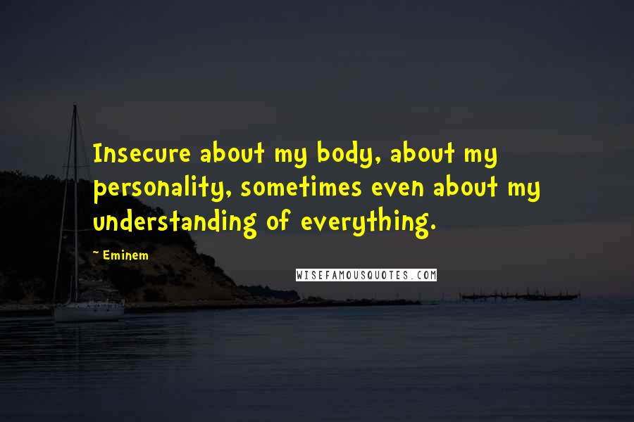 Eminem Quotes: Insecure about my body, about my personality, sometimes even about my understanding of everything.