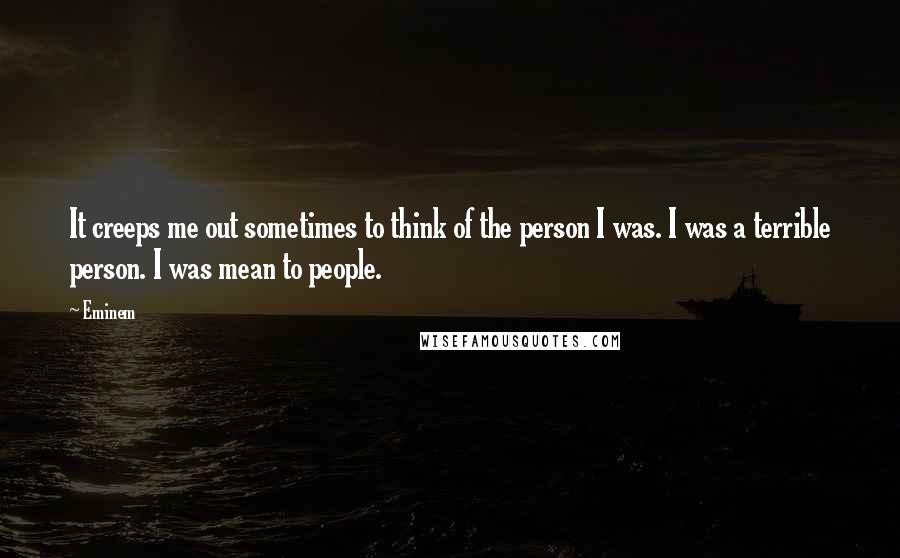 Eminem Quotes: It creeps me out sometimes to think of the person I was. I was a terrible person. I was mean to people.