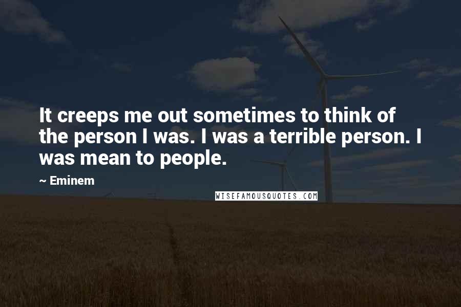 Eminem Quotes: It creeps me out sometimes to think of the person I was. I was a terrible person. I was mean to people.