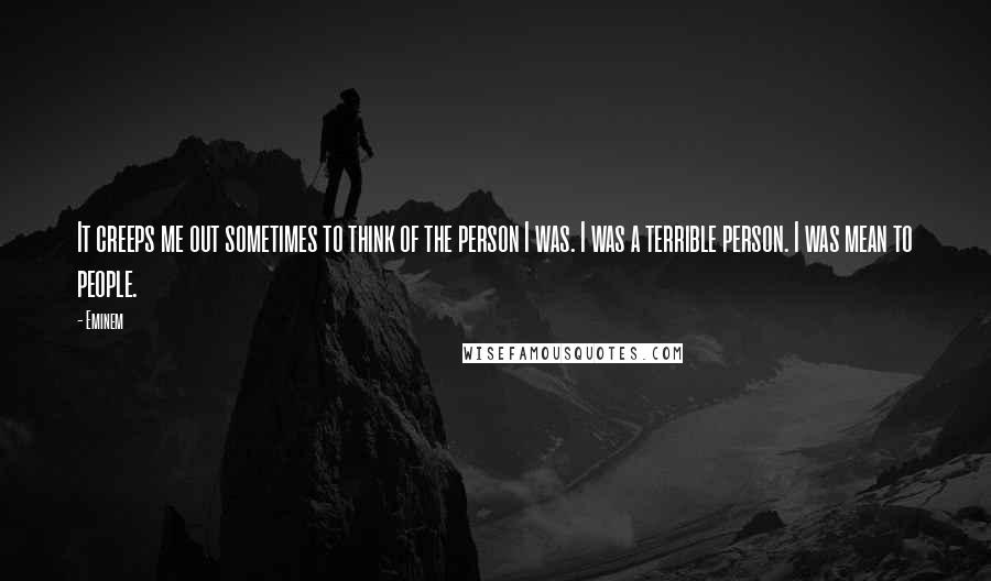 Eminem Quotes: It creeps me out sometimes to think of the person I was. I was a terrible person. I was mean to people.