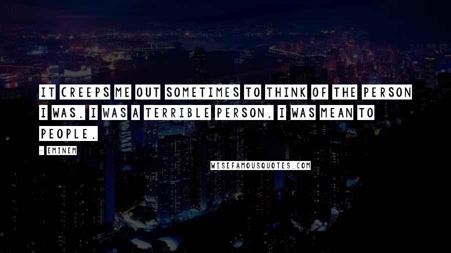 Eminem Quotes: It creeps me out sometimes to think of the person I was. I was a terrible person. I was mean to people.