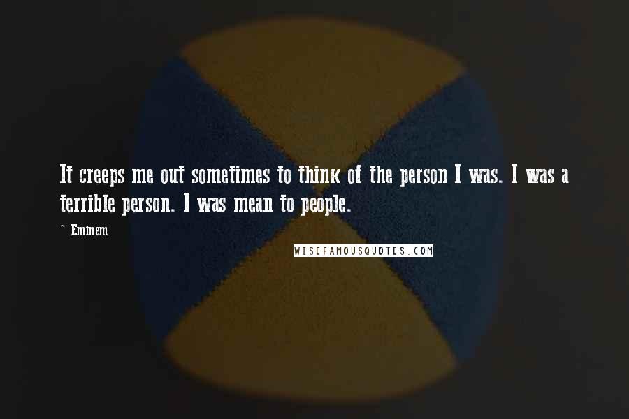 Eminem Quotes: It creeps me out sometimes to think of the person I was. I was a terrible person. I was mean to people.