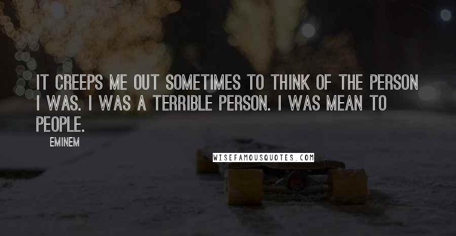 Eminem Quotes: It creeps me out sometimes to think of the person I was. I was a terrible person. I was mean to people.