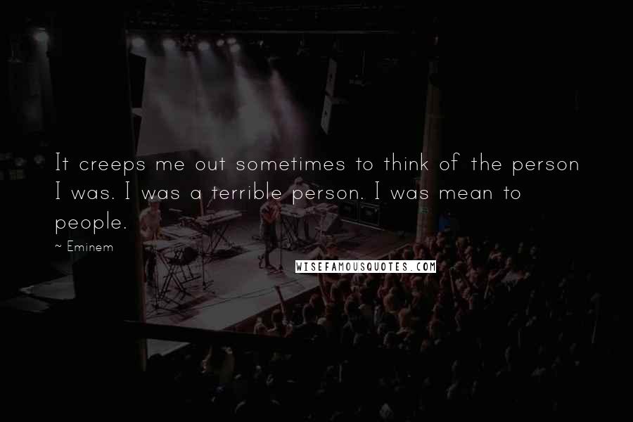 Eminem Quotes: It creeps me out sometimes to think of the person I was. I was a terrible person. I was mean to people.