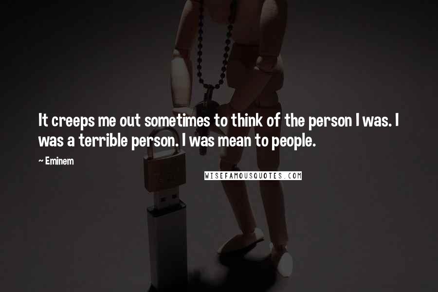 Eminem Quotes: It creeps me out sometimes to think of the person I was. I was a terrible person. I was mean to people.