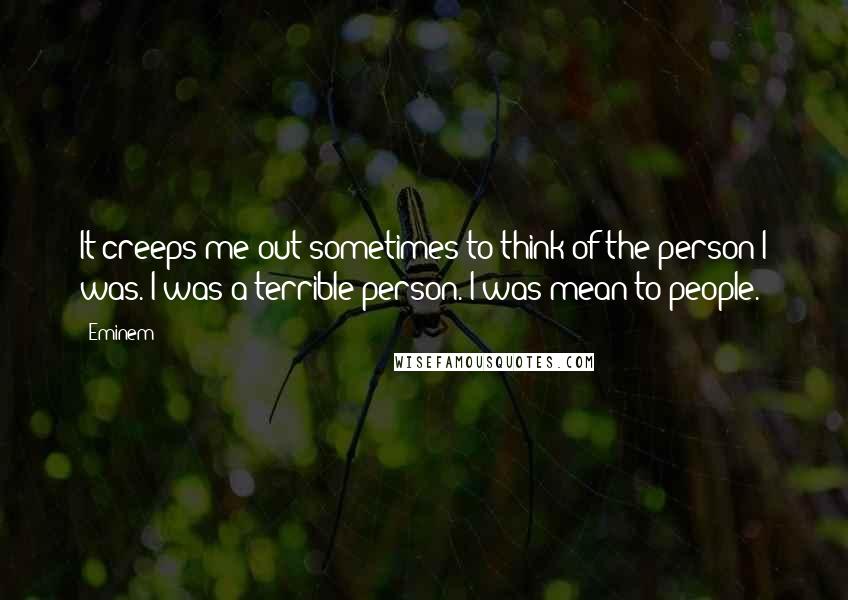 Eminem Quotes: It creeps me out sometimes to think of the person I was. I was a terrible person. I was mean to people.