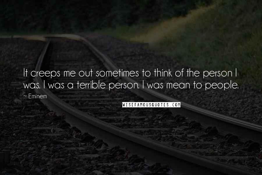 Eminem Quotes: It creeps me out sometimes to think of the person I was. I was a terrible person. I was mean to people.