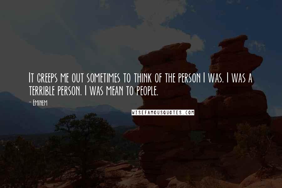 Eminem Quotes: It creeps me out sometimes to think of the person I was. I was a terrible person. I was mean to people.