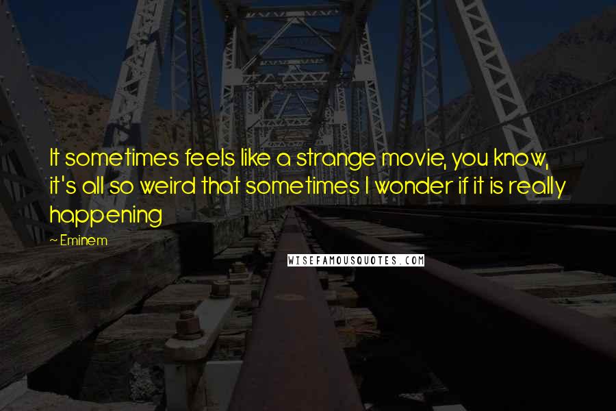 Eminem Quotes: It sometimes feels like a strange movie, you know, it's all so weird that sometimes I wonder if it is really happening