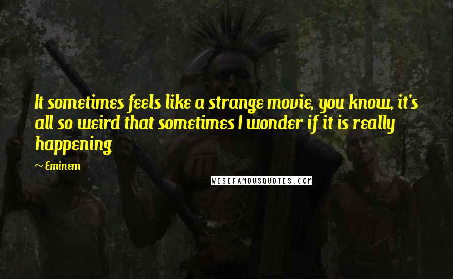 Eminem Quotes: It sometimes feels like a strange movie, you know, it's all so weird that sometimes I wonder if it is really happening