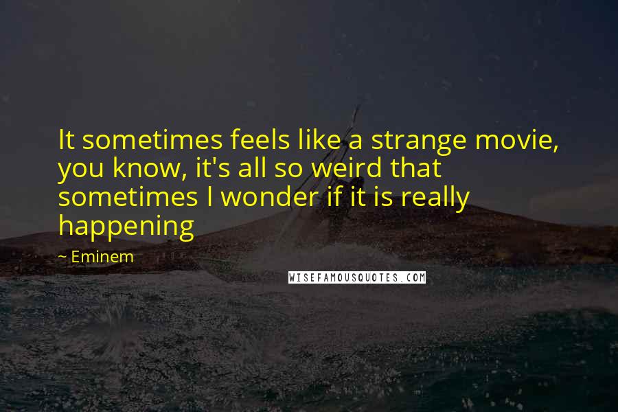 Eminem Quotes: It sometimes feels like a strange movie, you know, it's all so weird that sometimes I wonder if it is really happening