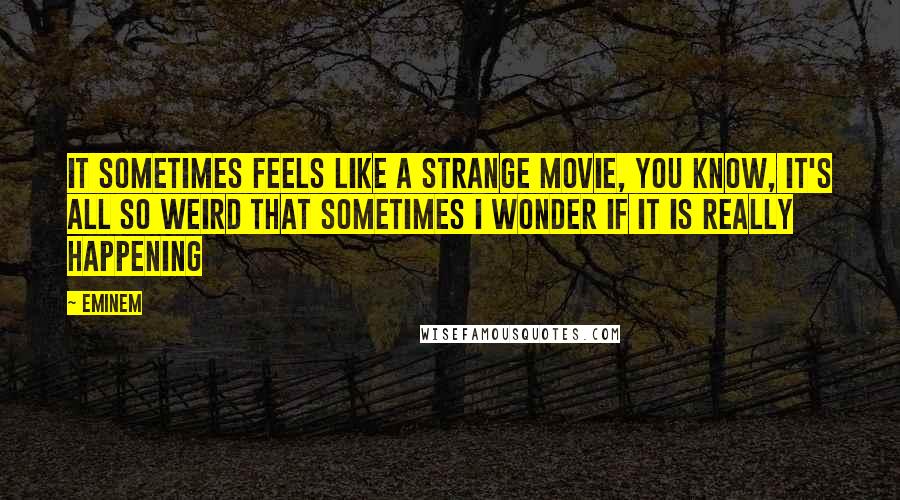 Eminem Quotes: It sometimes feels like a strange movie, you know, it's all so weird that sometimes I wonder if it is really happening