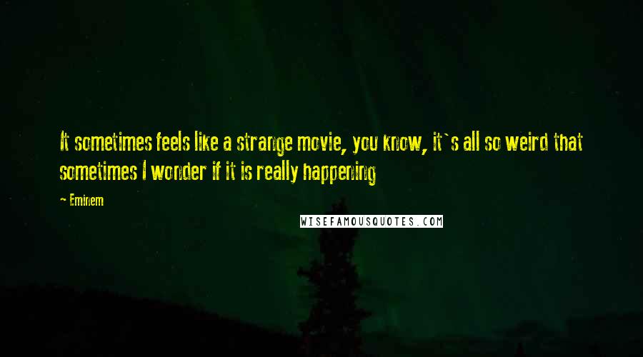 Eminem Quotes: It sometimes feels like a strange movie, you know, it's all so weird that sometimes I wonder if it is really happening