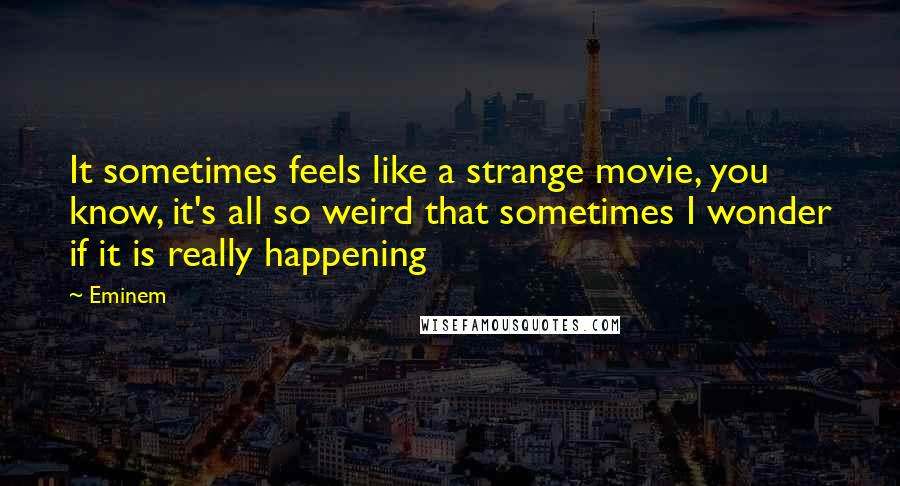 Eminem Quotes: It sometimes feels like a strange movie, you know, it's all so weird that sometimes I wonder if it is really happening