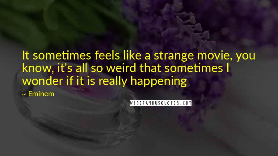 Eminem Quotes: It sometimes feels like a strange movie, you know, it's all so weird that sometimes I wonder if it is really happening