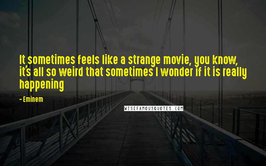 Eminem Quotes: It sometimes feels like a strange movie, you know, it's all so weird that sometimes I wonder if it is really happening