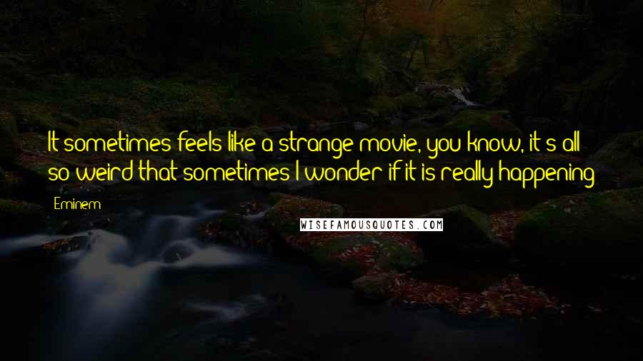 Eminem Quotes: It sometimes feels like a strange movie, you know, it's all so weird that sometimes I wonder if it is really happening