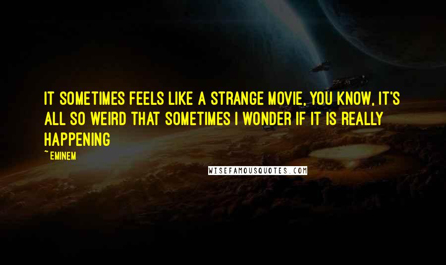 Eminem Quotes: It sometimes feels like a strange movie, you know, it's all so weird that sometimes I wonder if it is really happening