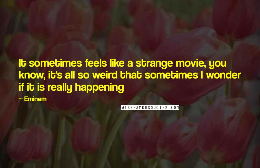 Eminem Quotes: It sometimes feels like a strange movie, you know, it's all so weird that sometimes I wonder if it is really happening