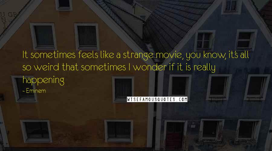 Eminem Quotes: It sometimes feels like a strange movie, you know, it's all so weird that sometimes I wonder if it is really happening