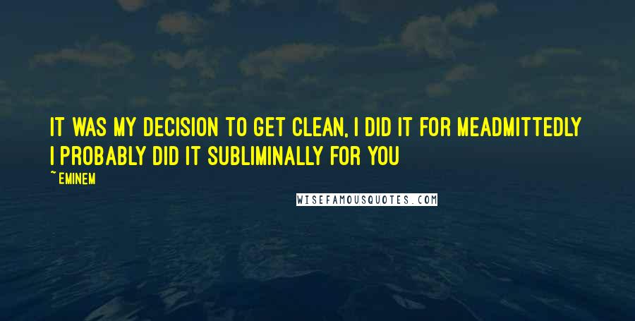 Eminem Quotes: It was my decision to get clean, I did it for meAdmittedly I probably did it subliminally for you